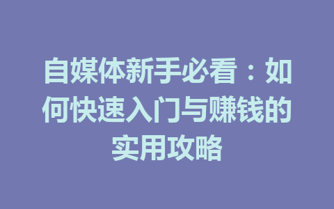 自媒体新手必看：如何快速入门与赚钱的实用攻略