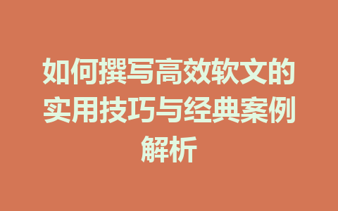 如何撰写高效软文的实用技巧与经典案例解析