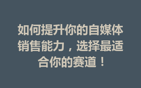 如何提升你的自媒体销售能力，选择最适合你的赛道！