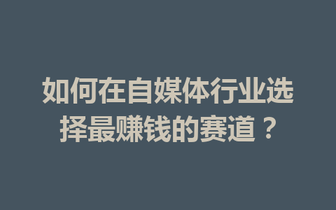 如何在自媒体行业选择最赚钱的赛道？