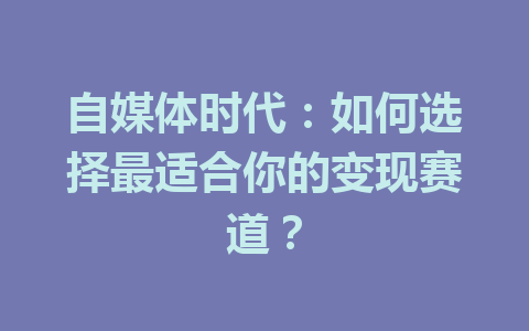 自媒体时代：如何选择最适合你的变现赛道？