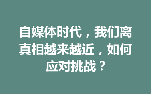 自媒体时代，我们离真相越来越近，如何应对挑战？