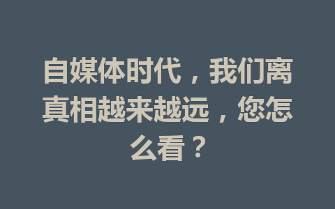 自媒体时代，我们离真相越来越远，您怎么看？