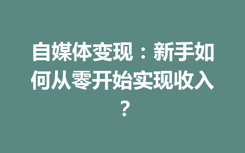 自媒体变现：新手如何从零开始实现收入？