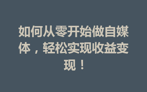 如何从零开始做自媒体，轻松实现收益变现！