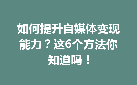 如何提升自媒体变现能力？这6个方法你知道吗！