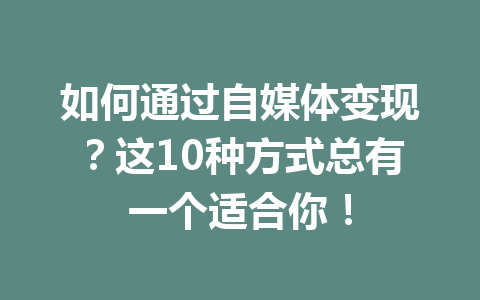 如何通过自媒体变现？这10种方式总有一个适合你！