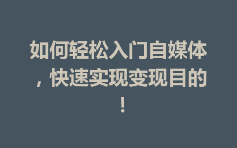 如何轻松入门自媒体，快速实现变现目的！