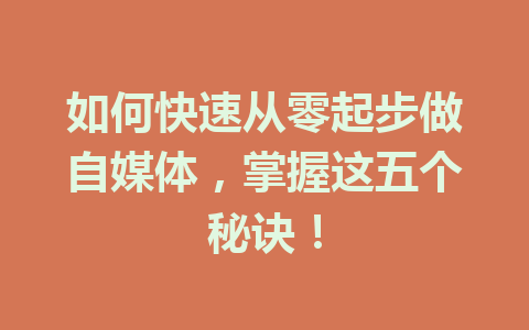 如何快速从零起步做自媒体，掌握这五个秘诀！