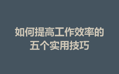 如何提高工作效率的五个实用技巧