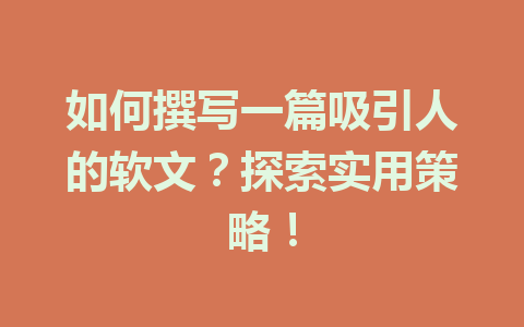 如何撰写一篇吸引人的软文？探索实用策略！