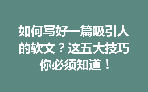 如何写好一篇吸引人的软文？这五大技巧你必须知道！