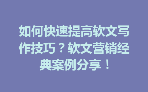 如何快速提高软文写作技巧？软文营销经典案例分享！