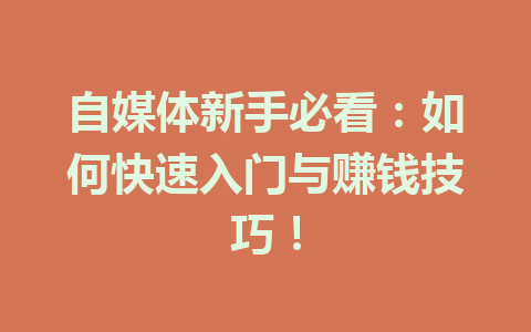 自媒体新手必看：如何快速入门与赚钱技巧！