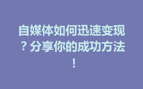 自媒体如何迅速变现？分享你的成功方法！