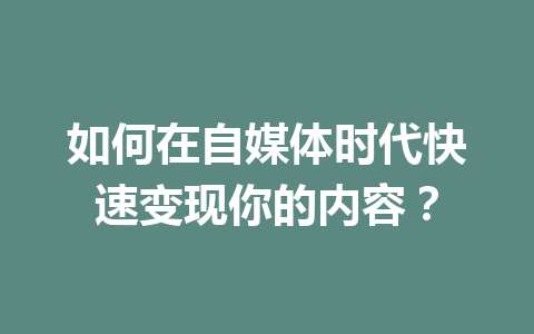 如何在自媒体时代快速变现你的内容？