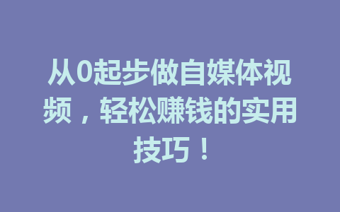 从0起步做自媒体视频，轻松赚钱的实用技巧！