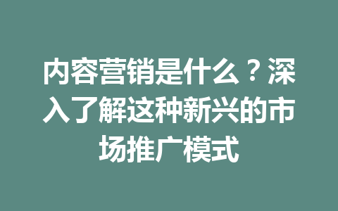 内容营销是什么？深入了解这种新兴的市场推广模式