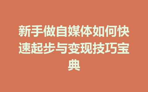 新手做自媒体如何快速起步与变现技巧宝典