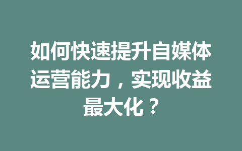 如何快速提升自媒体运营能力，实现收益最大化？