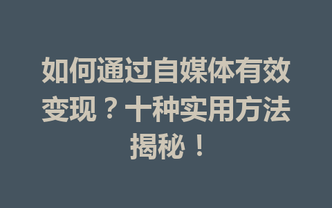 如何通过自媒体有效变现？十种实用方法揭秘！