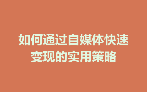 如何通过自媒体快速变现的实用策略