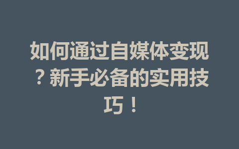 如何通过自媒体变现？新手必备的实用技巧！