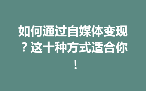 如何通过自媒体变现？这十种方式适合你！