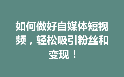 如何做好自媒体短视频，轻松吸引粉丝和变现！