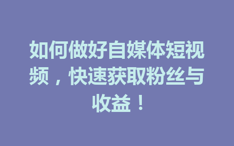 如何做好自媒体短视频，快速获取粉丝与收益！