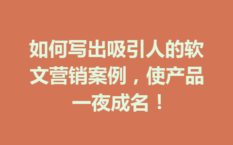 如何写出吸引人的软文营销案例，使产品一夜成名！