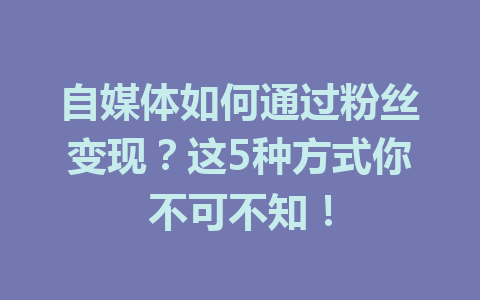 自媒体如何通过粉丝变现？这5种方式你不可不知！