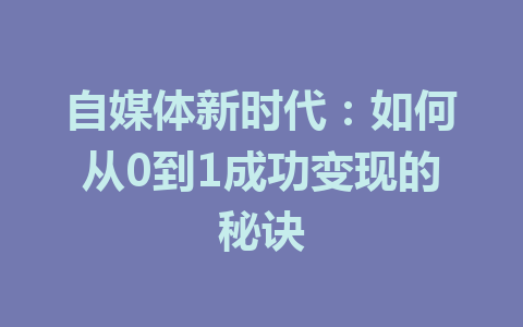 自媒体新时代：如何从0到1成功变现的秘诀