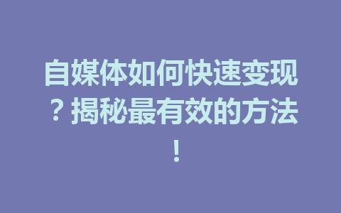 自媒体如何快速变现？揭秘最有效的方法！