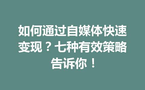 如何通过自媒体快速变现？七种有效策略告诉你！