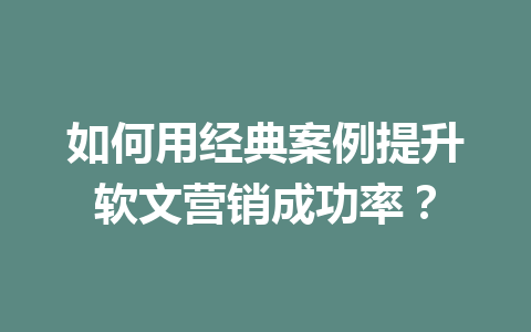 如何用经典案例提升软文营销成功率？