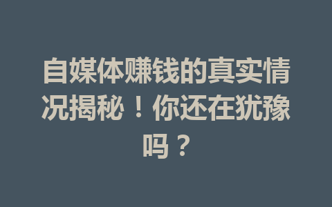 自媒体赚钱的真实情况揭秘！你还在犹豫吗？