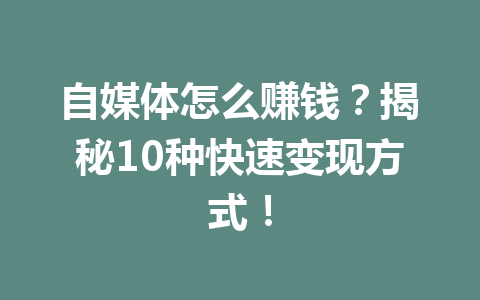 自媒体怎么赚钱？揭秘10种快速变现方式！