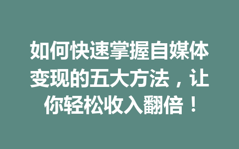 如何快速掌握自媒体变现的五大方法，让你轻松收入翻倍！