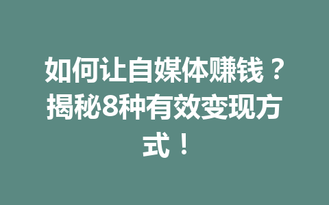 如何让自媒体赚钱？揭秘8种有效变现方式！