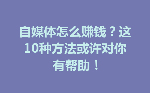 自媒体怎么赚钱？这10种方法或许对你有帮助！