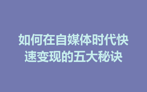 如何在自媒体时代快速变现的五大秘诀