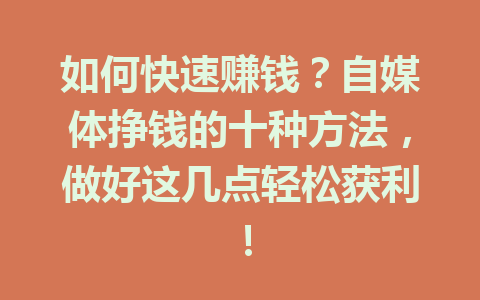 如何快速赚钱？自媒体挣钱的十种方法，做好这几点轻松获利！