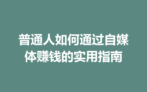 普通人如何通过自媒体赚钱的实用指南