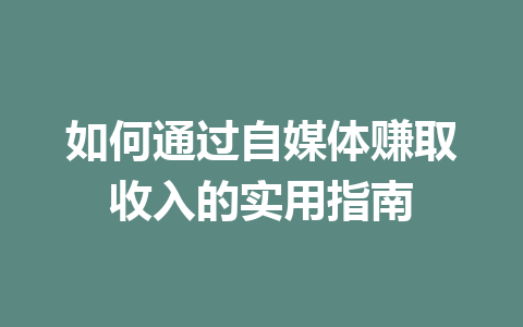 如何通过自媒体赚取收入的实用指南