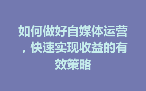 如何做好自媒体运营，快速实现收益的有效策略