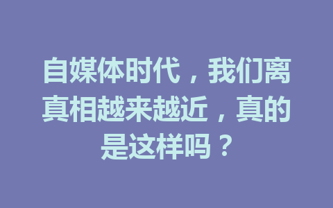 自媒体时代，我们离真相越来越近，真的是这样吗？