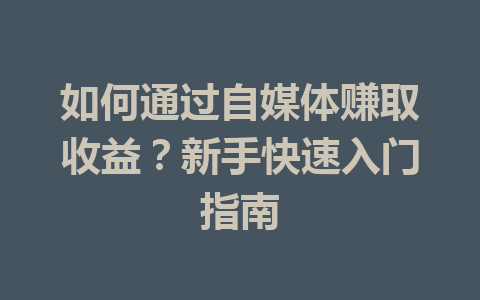 如何通过自媒体赚取收益？新手快速入门指南