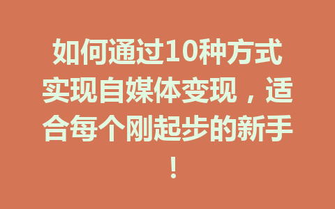 如何通过10种方式实现自媒体变现，适合每个刚起步的新手！