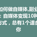 如何做自媒体,副业：自媒体变现10种方式，总有1个适合你